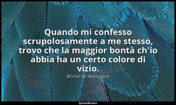 Quando mi confesso scrupolosamente a me stesso, trovo che la maggior bontà ch'io — Michel de Montaigne