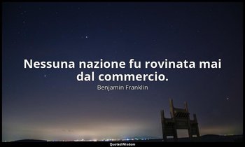 Nessuna nazione fu rovinata mai dal commercio. — Benjamin Franklin