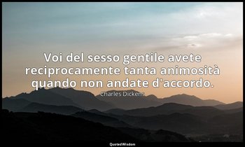 Voi del sesso gentile avete reciprocamente tanta animosità quando non andate d'a — Charles Dickens