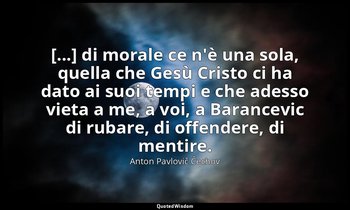 [...] di morale ce n'è una sola, quella che Gesù Cristo ci ha dato ai suoi tempi — Anton Pavlovič Čechov