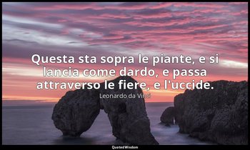Questa sta sopra le piante, e si lancia come dardo, e passa attraverso le fiere, — Leonardo da Vinci
