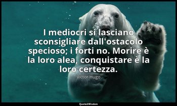 I mediocri si lasciano sconsigliare dall'ostacolo specioso; i forti no. Morire è — Victor Hugo