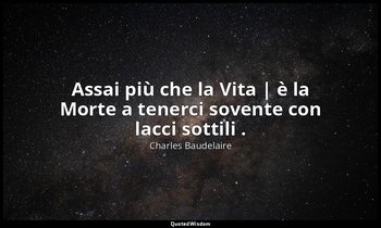 Assai più che la Vita | è la Morte a tenerci sovente con lacci sottili . — Charles Baudelaire