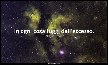 In ogni cosa fuggi dall'eccesso. — Baltasar Gracián