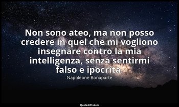 Non sono ateo, ma non posso credere in quel che mi vogliono insegnare contro la  — Napoleone Bonaparte