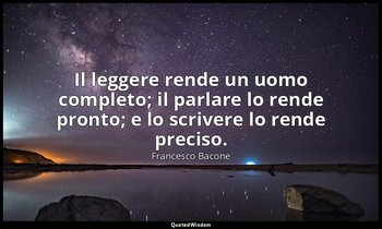 Il leggere rende un uomo completo; il parlare lo rende pronto; e lo scrivere lo  — Francesco Bacone