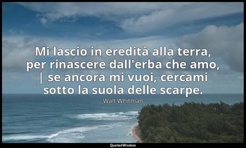 Mi lascio in eredità alla terra, per rinascere dall'erba che amo, | se ancora mi — Walt Whitman