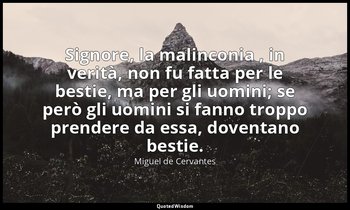 Signore, la malinconia , in verità, non fu fatta per le bestie, ma per gli uomin — Miguel de Cervantes