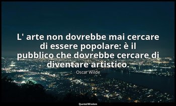 L' arte non dovrebbe mai cercare di essere popolare: è il pubblico che dovrebbe  — Oscar Wilde