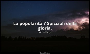 La popolarità ? Spiccioli della gloria. — Victor Hugo