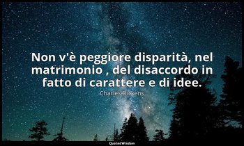 Non v'è peggiore disparità, nel matrimonio , del disaccordo in fatto di caratter — Charles Dickens