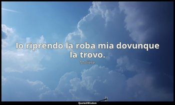 Io riprendo la roba mia dovunque la trovo. (citato in Giuseppe Fumagalli , Chi l — Molière