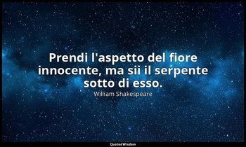 Prendi l'aspetto del fiore innocente, ma sii il serpente sotto di esso. — William Shakespeare