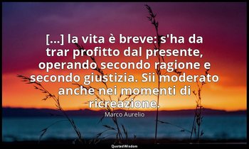 [...] la vita è breve: s'ha da trar profitto dal presente, operando secondo ragi — Marco Aurelio