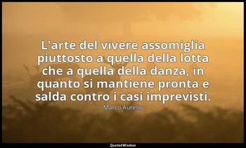L'arte del vivere assomiglia piuttosto a quella della lotta che a quella della d — Marco Aurelio