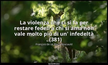La violenza che ci si fa per restare fedeli a chi si ama non vale molto più di u — François de La Rochefoucauld