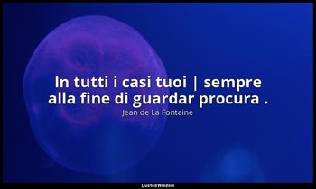 In tutti i casi tuoi | sempre alla fine di guardar procura . (da La Volpe e il B — Jean de La Fontaine