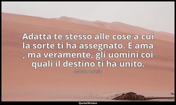 Adatta te stesso alle cose a cui la sorte ti ha assegnato. E ama , ma veramente, — Marco Aurelio