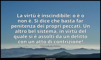 La virtù è inscindibile: o è o non è. Si dice che basta far penitenza dei propri — Honoré de Balzac