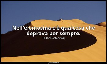 Nell'elemosina c'è qualcosa che deprava per sempre. — Fëdor Dostoevskij