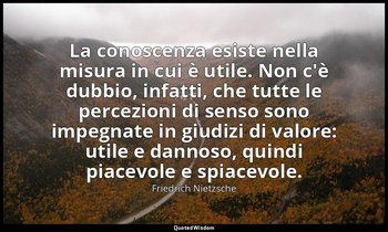 La conoscenza esiste nella misura in cui è utile. Non c'è dubbio, infatti, che t — Friedrich Nietzsche