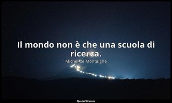 Il mondo non è che una scuola di ricerca. — Michel de Montaigne