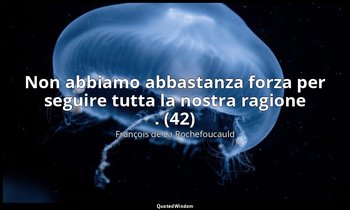 Non abbiamo abbastanza forza per seguire tutta la nostra ragione . (42) — François de La Rochefoucauld