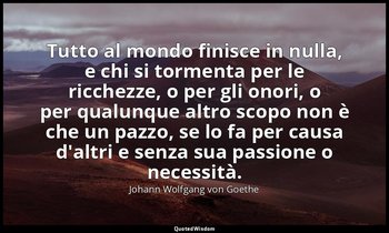 Tutto al mondo finisce in nulla, e chi si tormenta per le ricchezze, o per gli o — Johann Wolfgang von Goethe