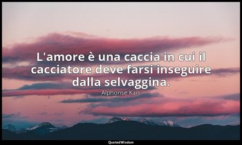 L'amore è una caccia in cui il cacciatore deve farsi inseguire dalla selvaggina. — Alphonse Karr