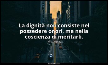 La dignità non consiste nel possedere onori, ma nella coscienza di meritarli. — Aristotele