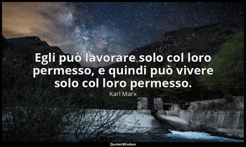 Egli può lavorare solo col loro permesso, e quindi può vivere solo col loro perm — Karl Marx