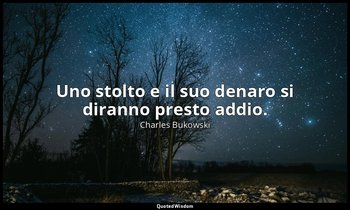 Uno stolto e il suo denaro si diranno presto addio. — Charles Bukowski