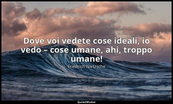 Dove voi vedete cose ideali, io vedo – cose umane, ahi, troppo umane! — Friedrich Nietzsche