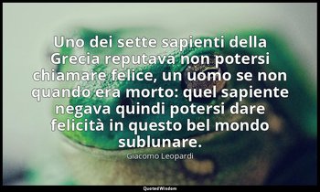 Uno dei sette sapienti della Grecia reputava non potersi chiamare felice, un uom — Giacomo Leopardi