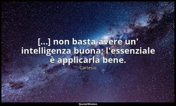[...] non basta avere un' intelligenza buona; l'essenziale è applicarla bene. — Cartesio