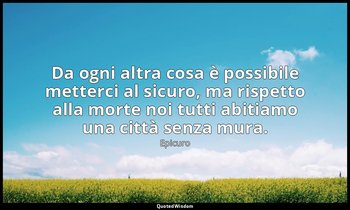 Da ogni altra cosa è possibile metterci al sicuro, ma rispetto alla morte noi tu — Epicuro