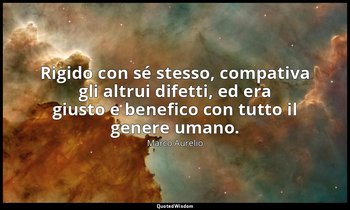 Rigido con sé stesso, compativa gli altrui difetti, ed era giusto e benefico con — Marco Aurelio