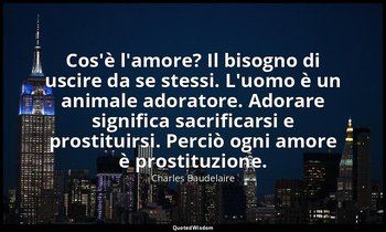 Cos'è l'amore? Il bisogno di uscire da se stessi. L'uomo è un animale adoratore. — Charles Baudelaire