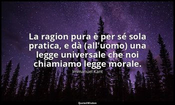 La ragion pura è per sé sola pratica, e dà (all'uomo) una legge universale che n — Immanuel Kant