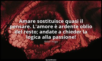 Amare sostituisce quasi il pensare. L'amore è ardente oblio del resto; andate a  — Victor Hugo