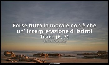 Forse tutta la morale non è che un' interpretazione di istinti fisici. (6, 7) — Friedrich Nietzsche