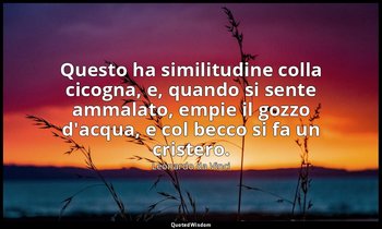 Questo ha similitudine colla cicogna, e, quando si sente ammalato, empie il gozz — Leonardo da Vinci