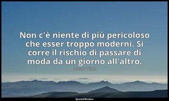 Non c'è niente di più pericoloso che esser troppo moderni. Si corre il rischio d — Oscar Wilde