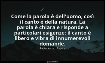 Come la parola è dell'uomo, così il canto è della natura. La parola è chiara e r — Rabindranath Tagore