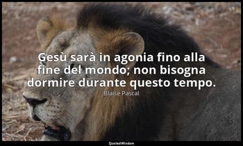 Gesù sarà in agonia fino alla fine del mondo; non bisogna dormire durante questo — Blaise Pascal
