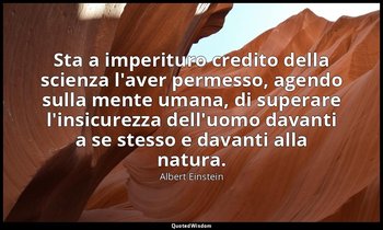 Sta a imperituro credito della scienza l'aver permesso, agendo sulla mente umana — Albert Einstein