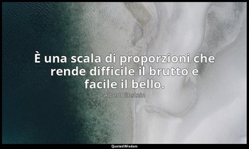 È una scala di proporzioni che rende difficile il brutto e facile il bello. — Albert Einstein