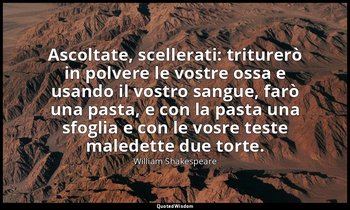 Ascoltate, scellerati: triturerò in polvere le vostre ossa e usando il vostro sa — William Shakespeare