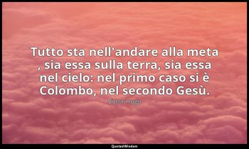 Tutto sta nell'andare alla meta , sia essa sulla terra, sia essa nel cielo: nel  — Victor Hugo