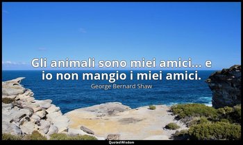 Gli animali sono miei amici... e io non mangio i miei amici. — George Bernard Shaw
